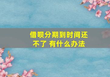 借呗分期到时间还不了 有什么办法